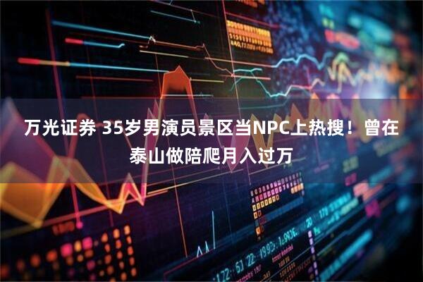 万光证券 35岁男演员景区当NPC上热搜！曾在泰山做陪爬月入过万