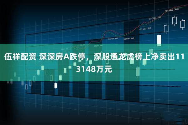 伍祥配资 深深房A跌停，深股通龙虎榜上净卖出113148万元
